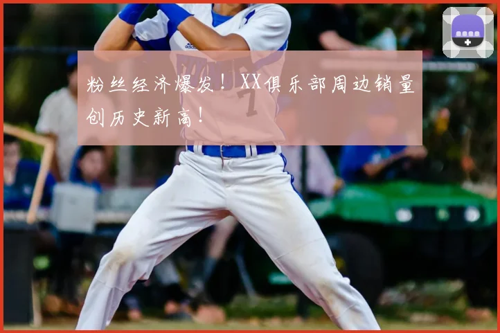 粉丝经济爆发！XX俱乐部周边销量创历史新高！