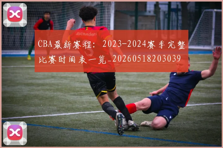 CBA最新赛程：2023-2024赛季完整比赛时间表一览_20260518203039