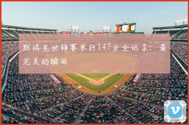 斯诺克世锦赛单杆147分全记录：最完美的瞬间