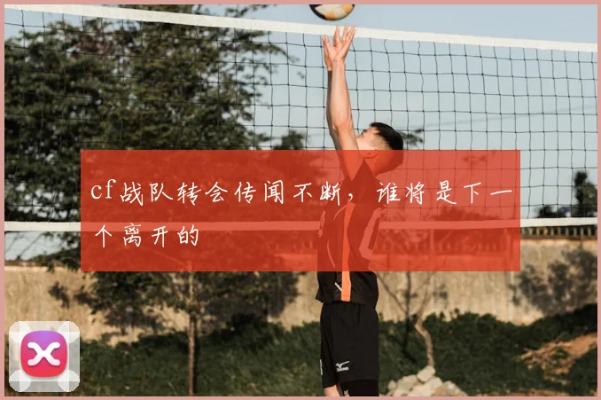 cf战队转会传闻不断，谁将是下一个离开的