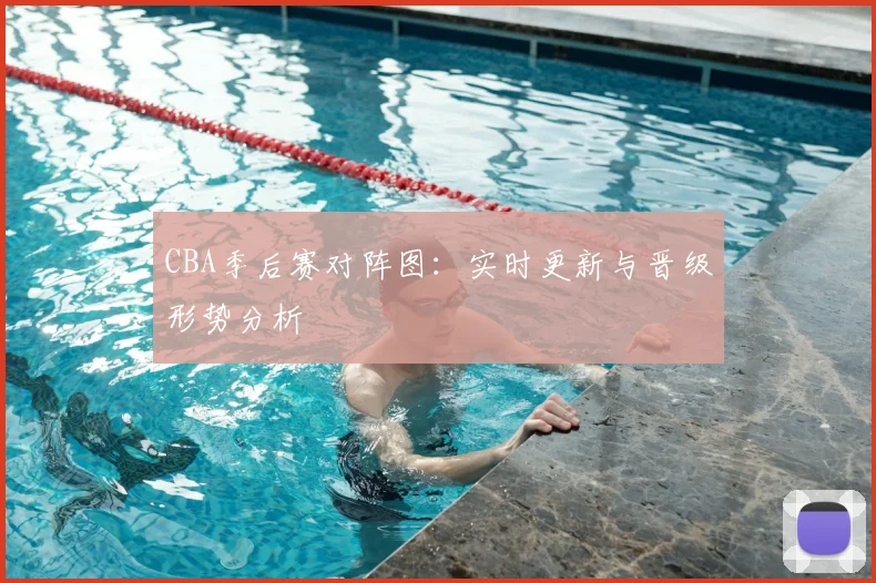 CBA季后赛对阵图：实时更新与晋级形势分析