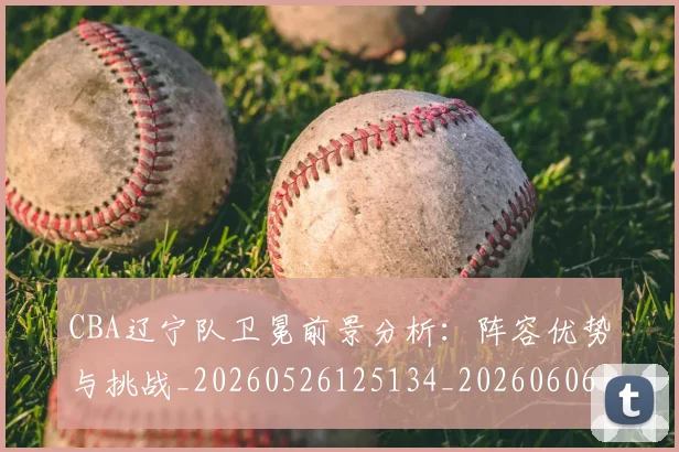 CBA辽宁队卫冕前景分析:阵容优势与挑战_20260526125134_20260606165313