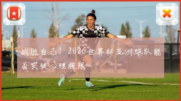 战胜自己！2026世界杯亚洲球队能否突破心理极限