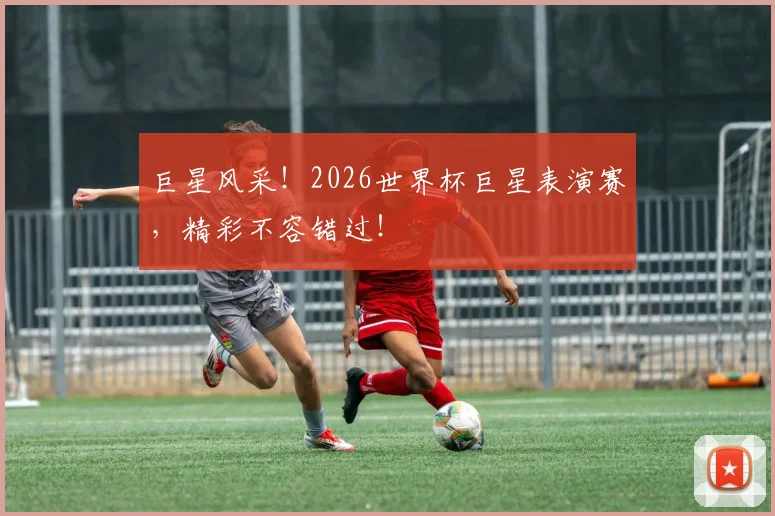 巨星风采!2026世界杯巨星表演赛,精彩不容错过!