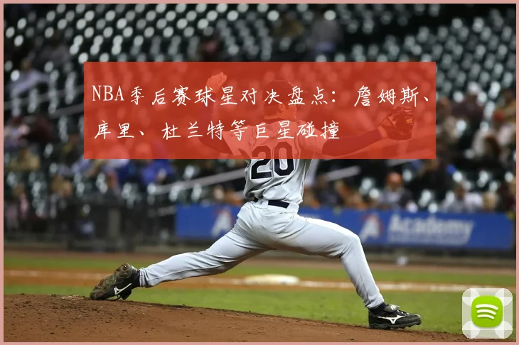NBA季后赛球星对决盘点:詹姆斯、库里、杜兰特等巨星碰撞