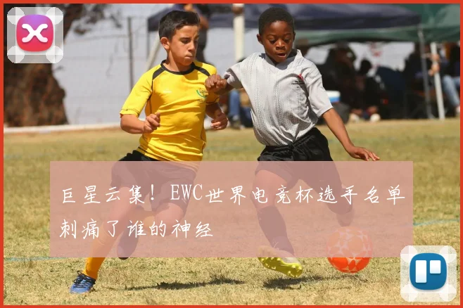 巨星云集！EWC世界电竞杯选手名单刺痛了谁的神经