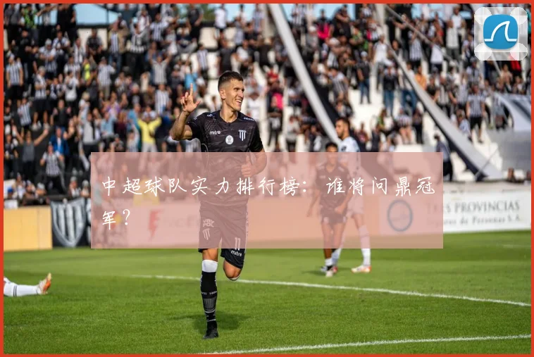 中超球队实力排行榜:谁将问鼎冠军?
