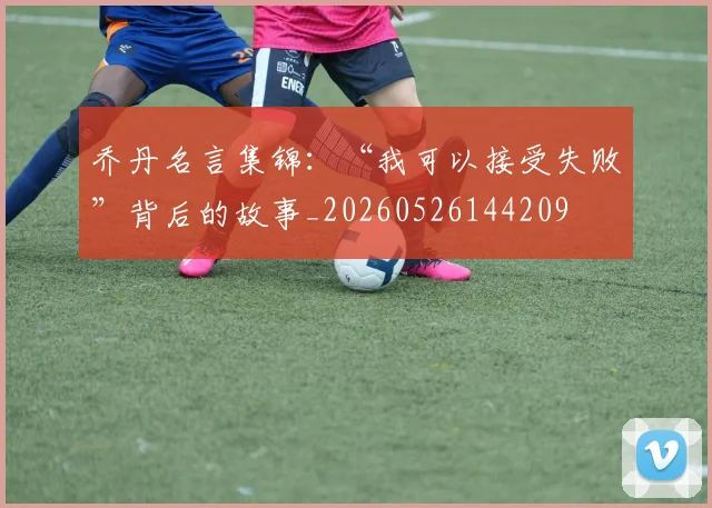 乔丹名言集锦：“我可以接受失败”背后的故事_20260526144209