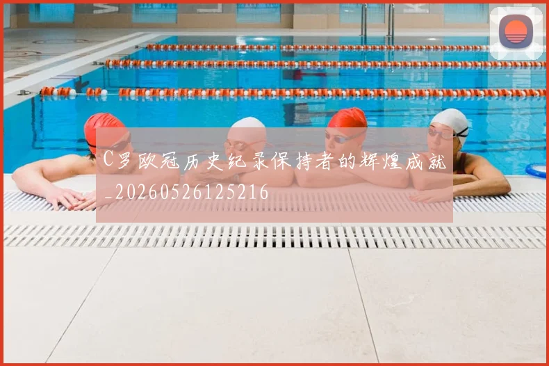 C罗欧冠历史纪录保持者的辉煌成就_20260526125216