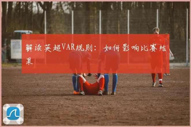 解读英超VAR规则:如何影响比赛结果
