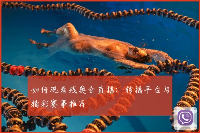 如何观看残奥会直播：转播平台与精彩赛事推荐