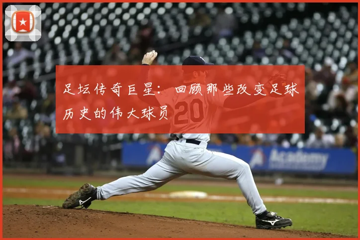 足坛传奇巨星:回顾那些改变足球历史的伟大球员