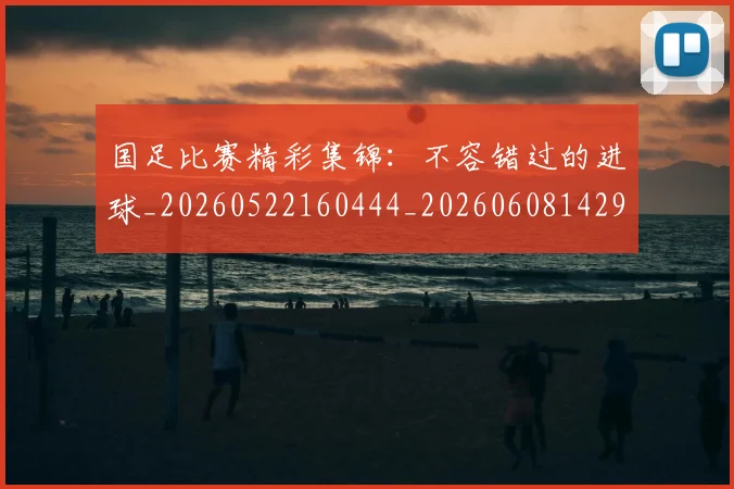 国足比赛精彩集锦：不容错过的进球_20260522160444_20260608142959