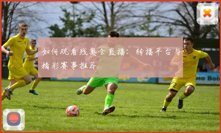 如何观看残奥会直播:转播平台与精彩赛事推荐