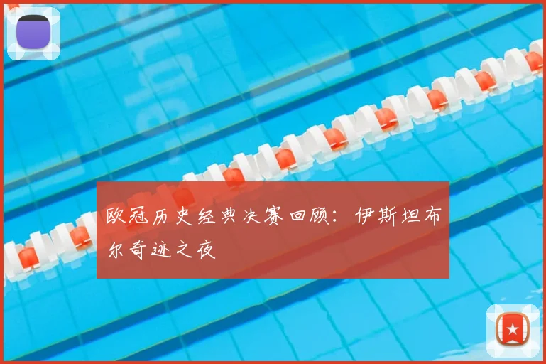 欧冠历史经典决赛回顾:伊斯坦布尔奇迹之夜