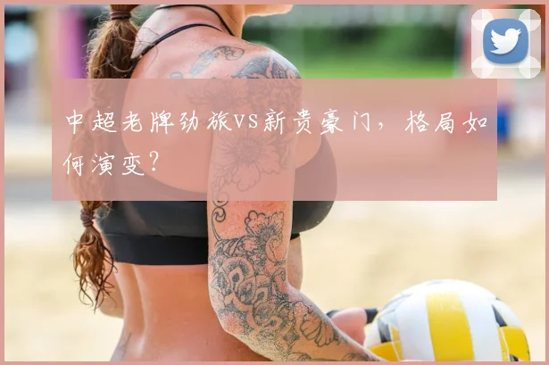 中超老牌劲旅vs新贵豪门,格局如何演变?