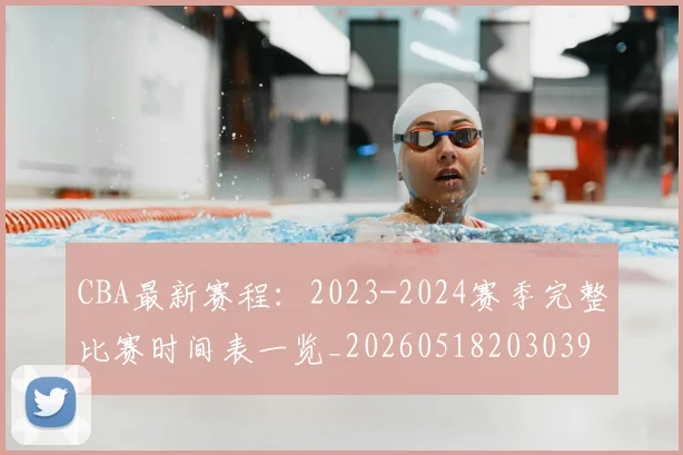 CBA最新赛程：2023-2024赛季完整比赛时间表一览_20260518203039