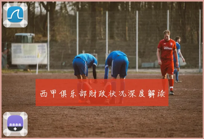 西甲俱乐部财政状况深度解读