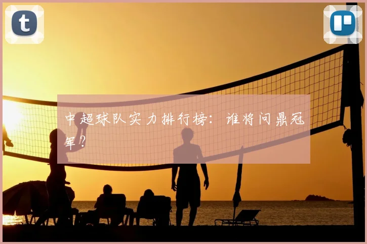 中超球队实力排行榜：谁将问鼎冠军？