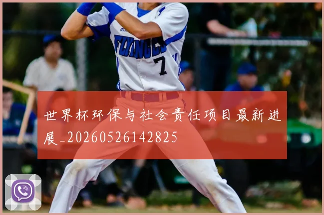 世界杯环保与社会责任项目最新进展_20260526142825