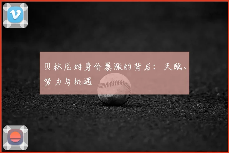 贝林厄姆身价暴涨的背后：天赋、努力与机遇