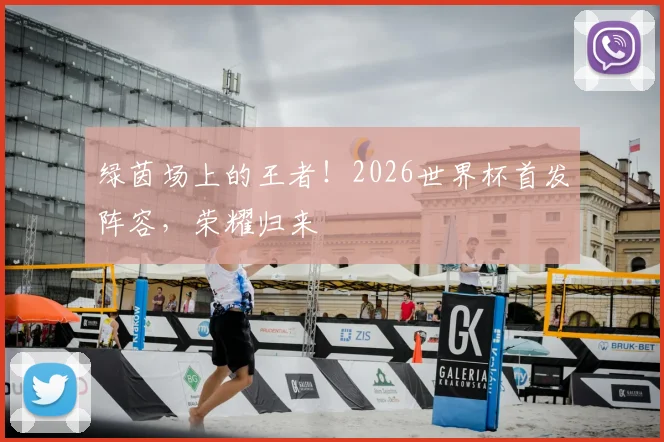 绿茵场上的王者！2026世界杯首发阵容，荣耀归来