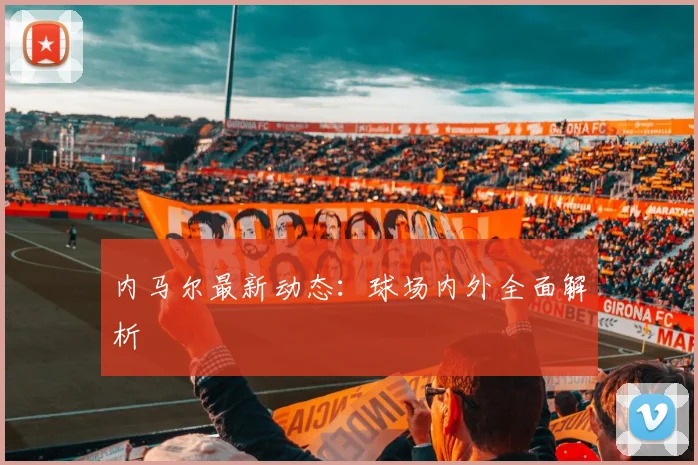 内马尔最新动态:球场内外全面解析