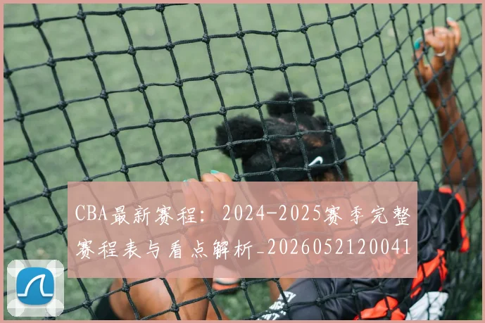 CBA最新赛程：2024-2025赛季完整赛程表与看点解析_20260521200410