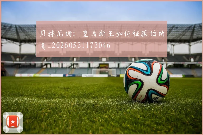 贝林厄姆：皇马新王如何征服伯纳乌_20260531173046