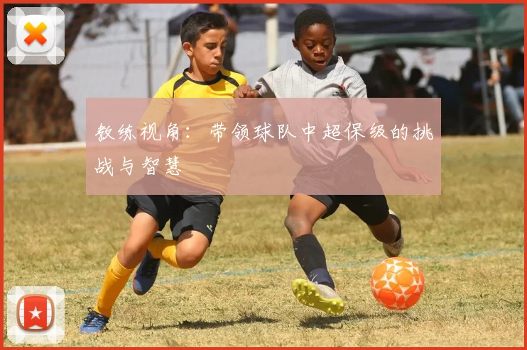 教练视角:带领球队中超保级的挑战与智慧