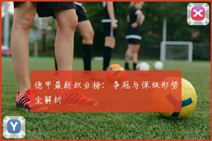 德甲最新积分榜:争冠与保级形势全解析