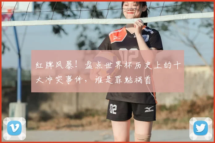 红牌风暴!盘点世界杯历史上的十大冲突事件,谁是罪魁祸首