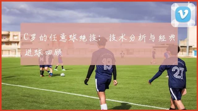 C罗的任意球绝技:技术分析与经典进球回顾