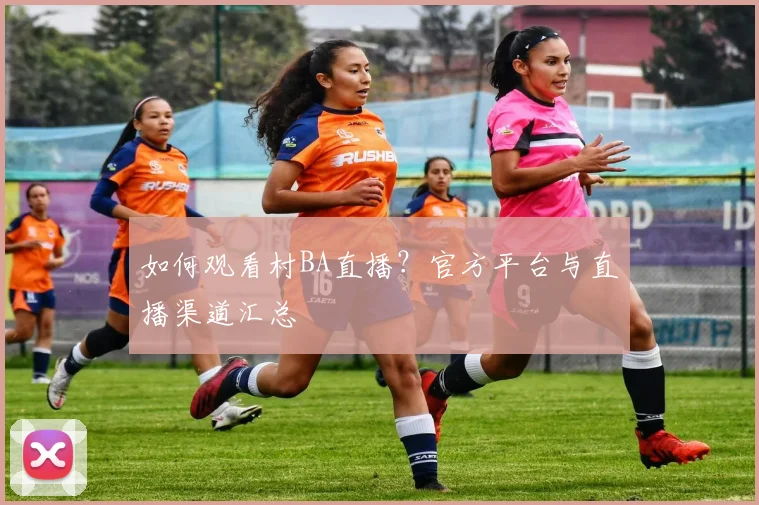 如何观看村BA直播?官方平台与直播渠道汇总