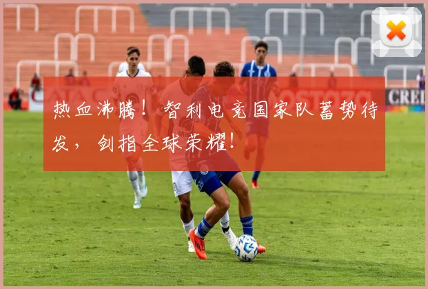 热血沸腾!智利电竞国家队蓄势待发,剑指全球荣耀!