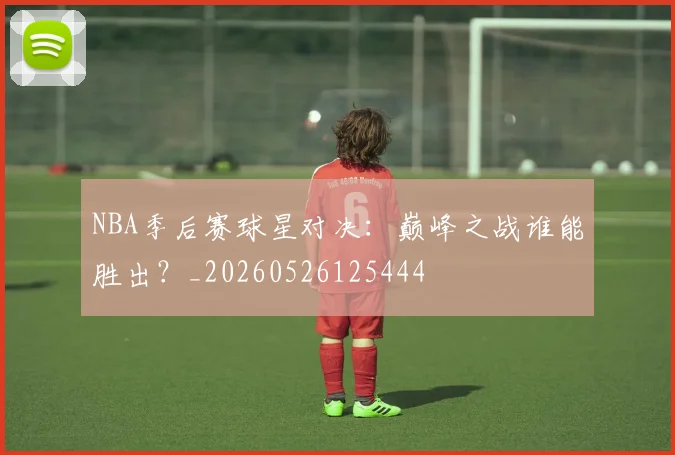 NBA季后赛球星对决：巅峰之战谁能胜出？_20260526125444