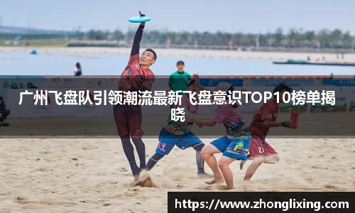 广州飞盘队引领潮流最新飞盘意识TOP10榜单揭晓