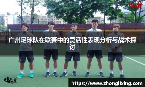 广州足球队在联赛中的灵活性表现分析与战术探讨