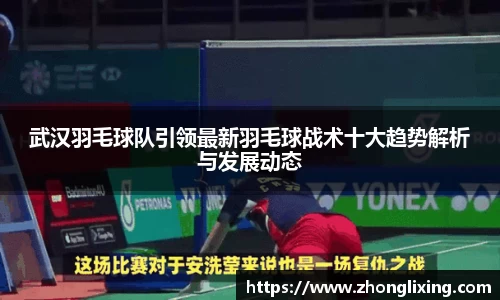 武汉羽毛球队引领最新羽毛球战术十大趋势解析与发展动态