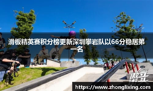 滑板精英赛积分榜更新深圳攀岩队以66分稳居第一名